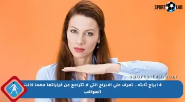 4 أبراج ثابتة.. تعرف على الأبراج التي لا تتراجع عن قراراتها مهما كانت العواقب